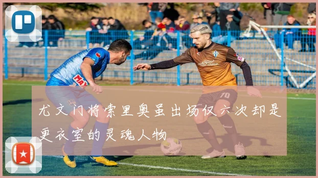 尤文门将索里奥虽出场仅六次却是更衣室的灵魂人物