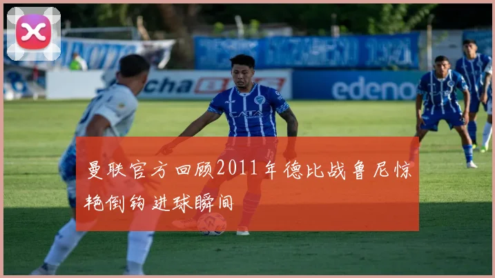 曼联官方回顾2011年德比战鲁尼惊艳倒钩进球瞬间