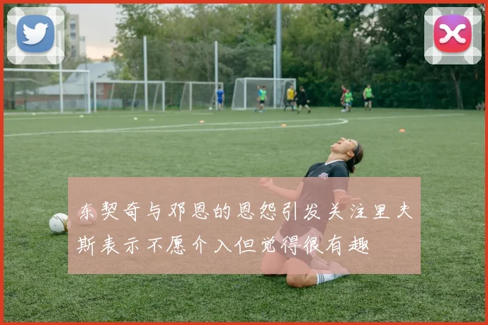 东契奇与邓恩的恩怨引发关注里夫斯表示不愿介入但觉得很有趣