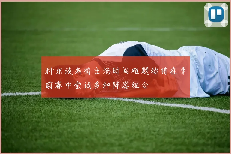 科尔谈老将出场时间难题称将在季前赛中尝试多种阵容组合
