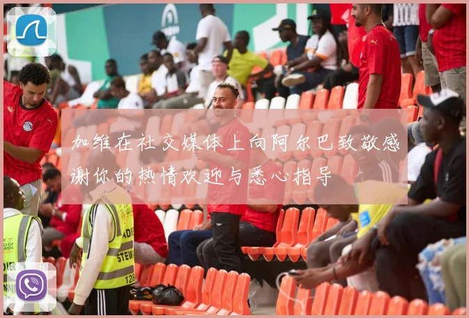 加维在社交媒体上向阿尔巴致敬感谢你的热情欢迎与悉心指导